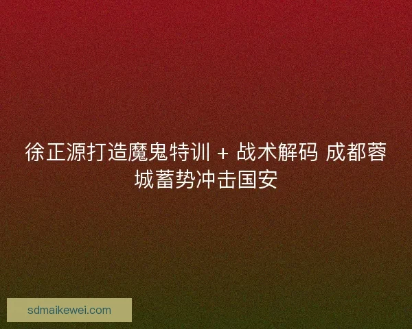 徐正源打造魔鬼特训 + 战术解码 成都蓉城蓄势冲击国安