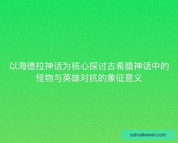 以海德拉神话为核心探讨古希腊神话中的怪物与英雄对抗的象征意义