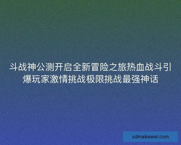 斗战神公测开启全新冒险之旅热血战斗引爆玩家激情挑战极限挑战最强神话