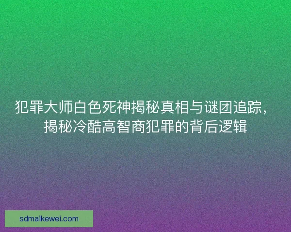 犯罪大师白色死神揭秘真相与谜团追踪，揭秘冷酷高智商犯罪的背后逻辑