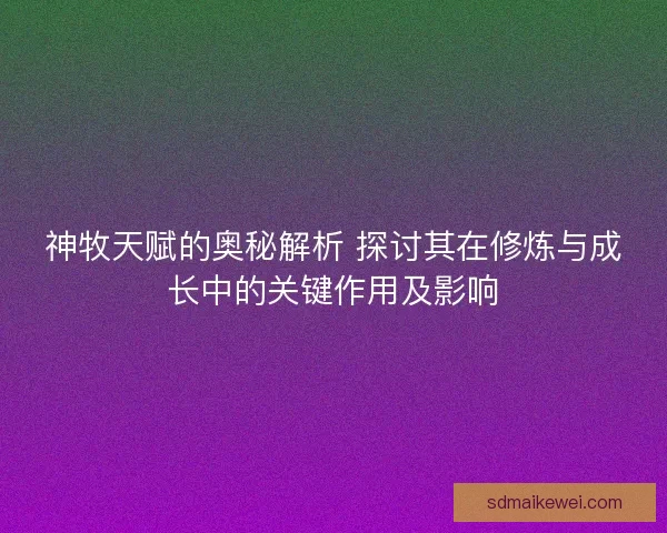 神牧天赋的奥秘解析 探讨其在修炼与成长中的关键作用及影响