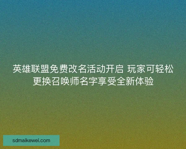 英雄联盟免费改名活动开启 玩家可轻松更换召唤师名字享受全新体验