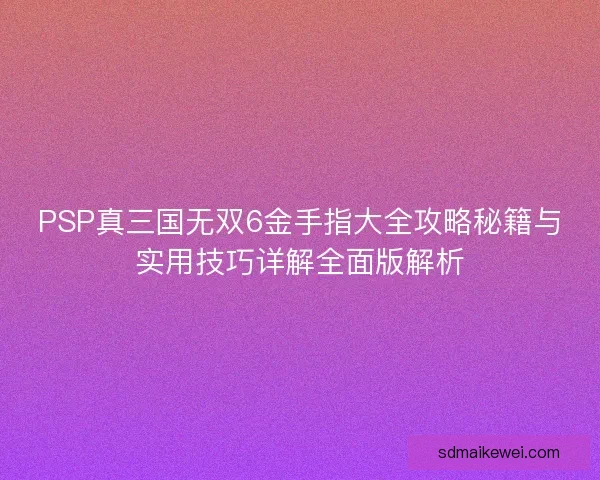 PSP真三国无双6金手指大全攻略秘籍与实用技巧详解全面版解析