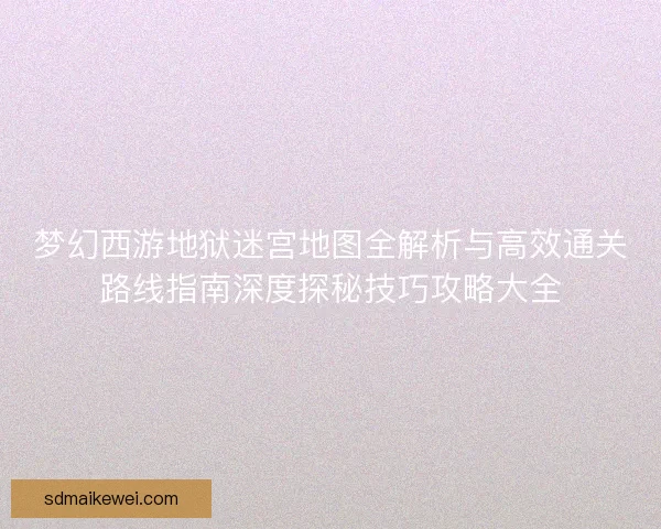 梦幻西游地狱迷宫地图全解析与高效通关路线指南深度探秘技巧攻略大全