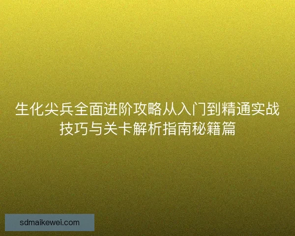 生化尖兵全面进阶攻略从入门到精通实战技巧与关卡解析指南秘籍篇