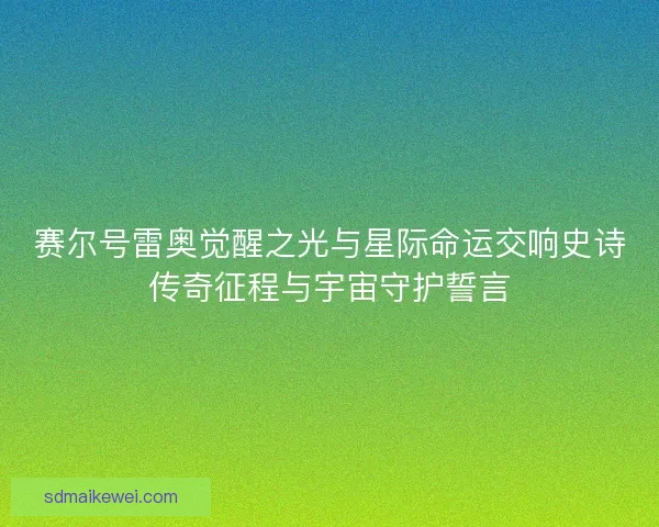 赛尔号雷奥觉醒之光与星际命运交响史诗传奇征程与宇宙守护誓言