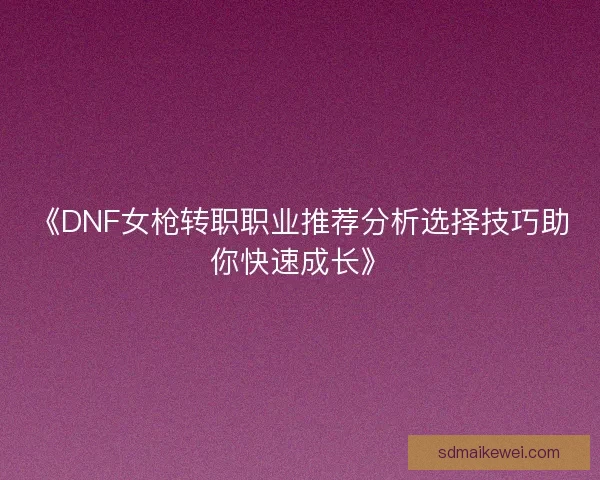 《DNF女枪转职职业推荐分析选择技巧助你快速成长》