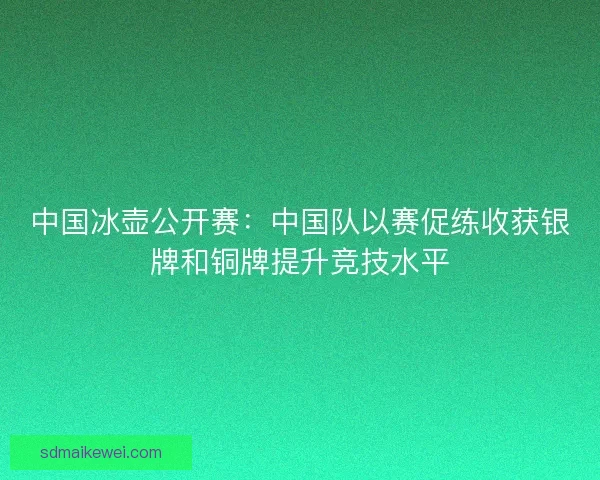 中国冰壶公开赛：中国队以赛促练收获银牌和铜牌提升竞技水平