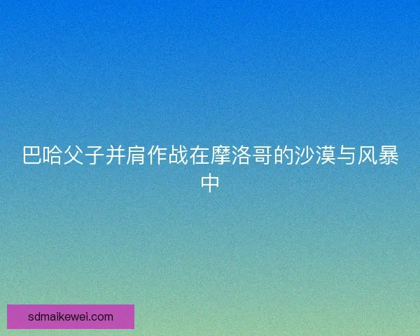 巴哈父子并肩作战在摩洛哥的沙漠与风暴中