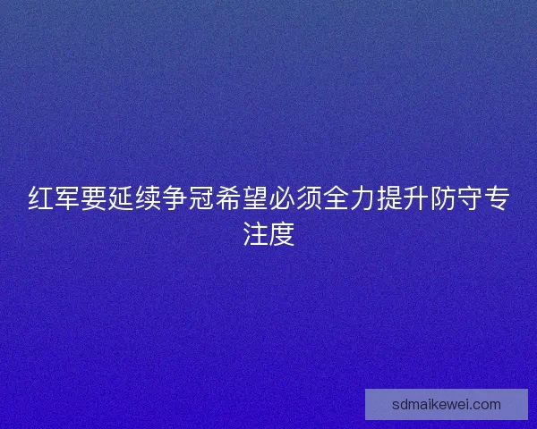 红军要延续争冠希望必须全力提升防守专注度