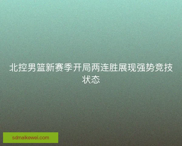 北控男篮新赛季开局两连胜展现强势竞技状态