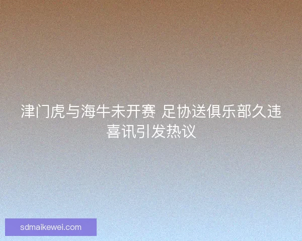 津门虎与海牛未开赛 足协送俱乐部久违喜讯引发热议