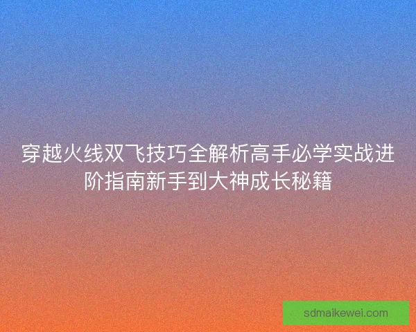 穿越火线双飞技巧全解析高手必学实战进阶指南新手到大神成长秘籍