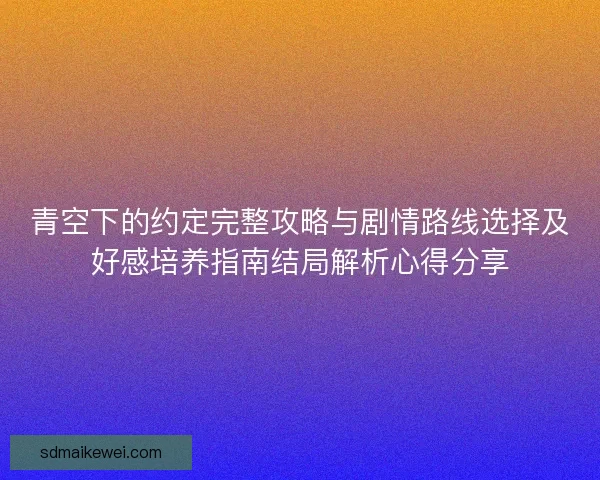 青空下的约定完整攻略与剧情路线选择及好感培养指南结局解析心得分享